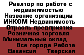 Риелтор по работе с недвижимостью › Название организации ­ ИНКОМ-Недвижимость › Отрасль предприятия ­ Розничная торговля › Минимальный оклад ­ 60 000 - Все города Работа » Вакансии   . Тверская обл.,Удомля г.